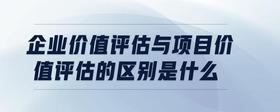 企業(yè)價值評估與項目價值評估的區(qū)別是什么