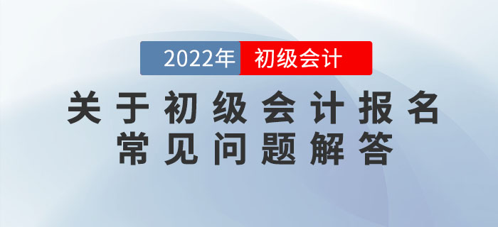 關(guān)于2022年初級會計報名的常見問題解答，提前了解，早做準(zhǔn)備！