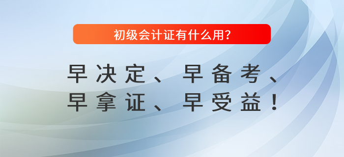 初級(jí)會(huì)計(jì)證有什么用？早決定、早備考、早拿證、早受益！