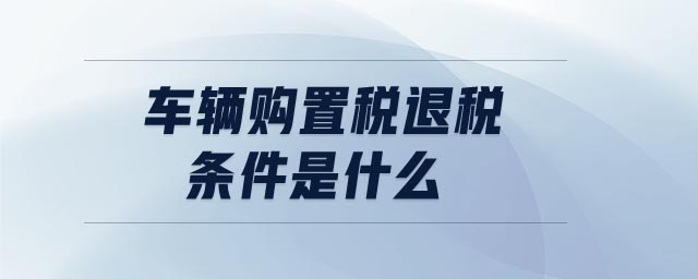 車(chē)輛購(gòu)置稅退稅條件是什么
