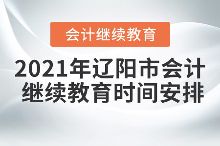 2021年遼寧省遼陽市會計繼續(xù)教育時間安排