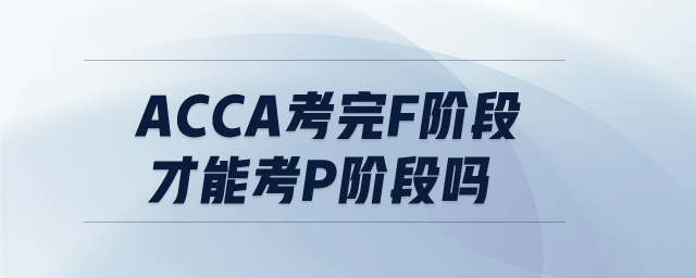acca考完F階段才能考P階段嗎