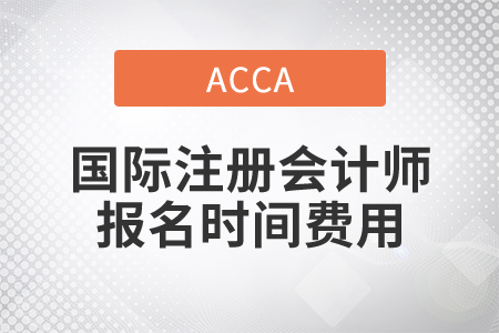 2021年國(guó)際注冊(cè)會(huì)計(jì)師報(bào)名時(shí)間費(fèi)用都是什么？