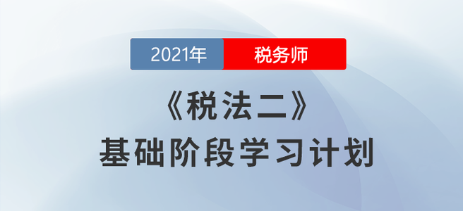 不要錯過！2021年稅務(wù)師《稅法二》基礎(chǔ)階段學習計劃