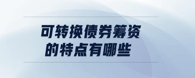 可轉(zhuǎn)換債券籌資的特點(diǎn)有哪些