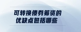 可轉換債券籌資的優(yōu)缺點包括哪些