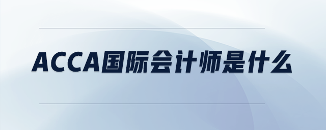 acca國際會(huì)計(jì)師是什么