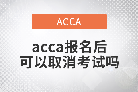 2021年acca報(bào)名后可以取消考試嗎？