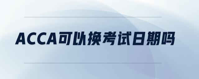 acca可以換考試日期嗎