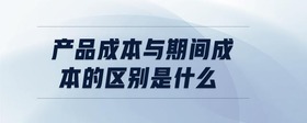 產(chǎn)品成本與期間成本的區(qū)別是什么