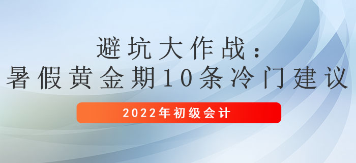 避坑大作戰(zhàn)：暑假黃金期，初級(jí)會(huì)計(jì)10條冷門(mén)建議