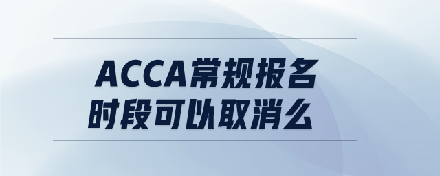 acca常規(guī)報(bào)名時(shí)段可以取消么