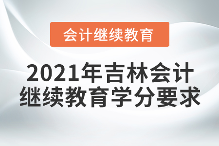 2021年吉林省會(huì)計(jì)人員繼續(xù)教育學(xué)分要求多少？