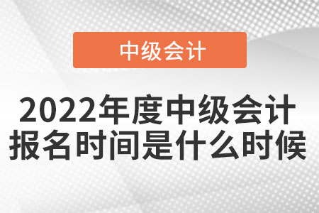 2022年度中級(jí)會(huì)計(jì)報(bào)名時(shí)間是什么時(shí)候