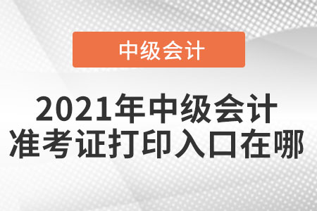 2021年中級會(huì)計(jì)準(zhǔn)考證打印入口在哪