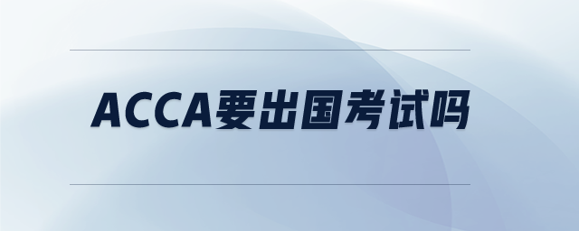 acca要出國(guó)考試嗎