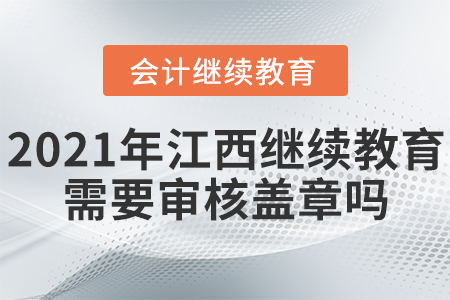 2021年江西會計繼續(xù)教育需要審核蓋章嗎？