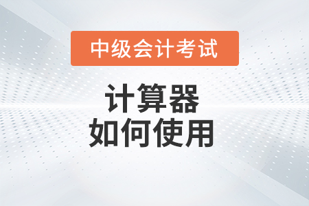 中級會計財務(wù)管理考試計算器怎么使用？