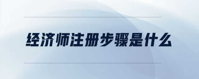 經(jīng)濟(jì)師注冊(cè)步驟是什么