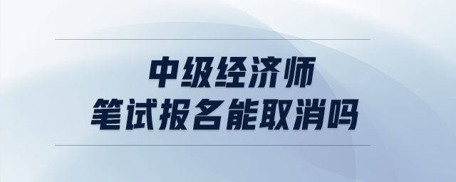 中級(jí)經(jīng)濟(jì)師筆試報(bào)名能取消嗎
