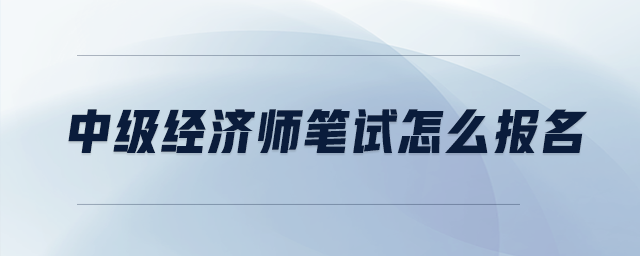 中級(jí)經(jīng)濟(jì)師筆試怎么報(bào)名