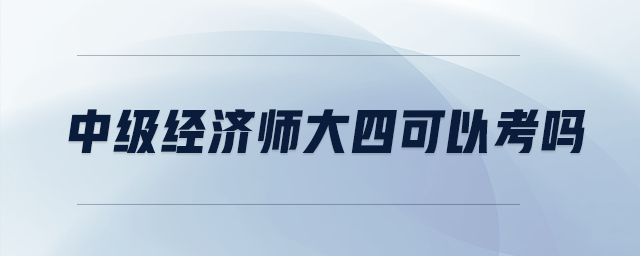 中級經(jīng)濟師大四可以考嗎