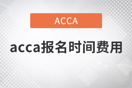 2021年acca報名時間費(fèi)用都是什么？