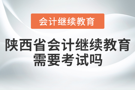 陜西省會(huì)計(jì)繼續(xù)教育需要考試嗎？