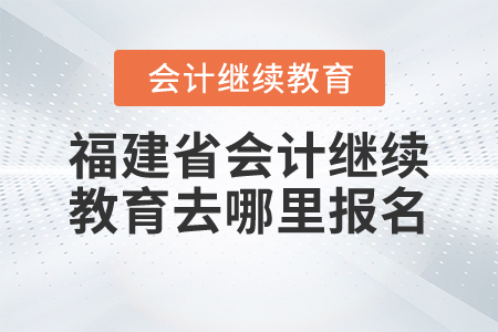 福建省會計繼續(xù)教育去哪里報名？
