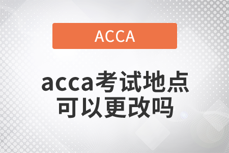 2021年acca考試地點(diǎn)可以更改嗎？