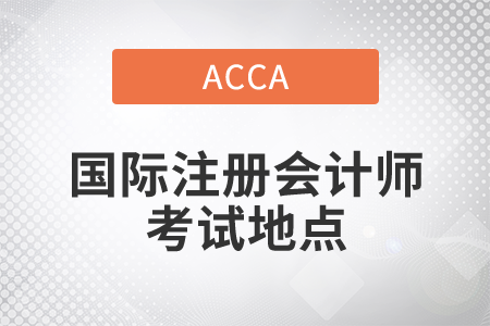 2021年國際注冊會計師考試地點在哪？