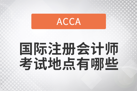 2021年國際注冊(cè)會(huì)計(jì)師考試地點(diǎn)有哪些？