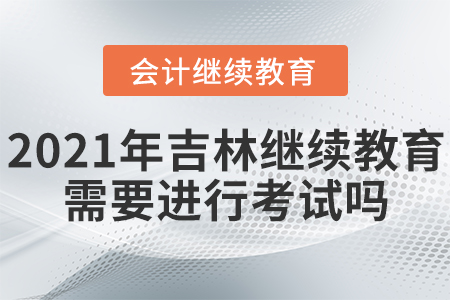 2021年吉林省會計繼續(xù)教育需要進(jìn)行考試嗎？