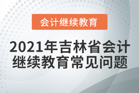 2021年吉林省會(huì)計(jì)繼續(xù)教育常見(jiàn)問(wèn)題