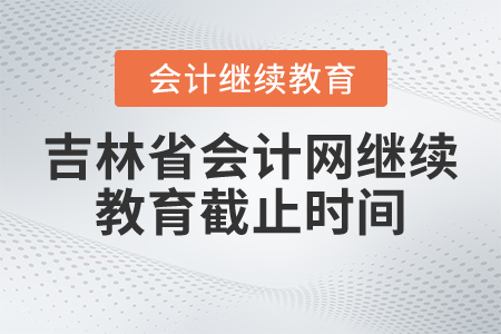 吉林省會計網(wǎng)繼續(xù)教育截止時間