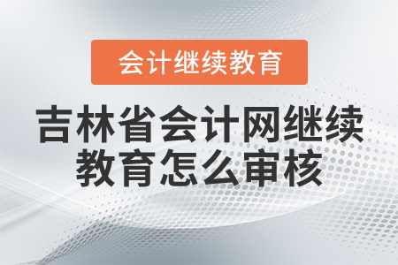 吉林省會(huì)計(jì)網(wǎng)繼續(xù)教育怎么審核？
