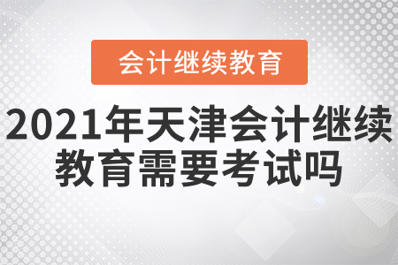 2021年天津會(huì)計(jì)繼續(xù)教育需要考試嗎？