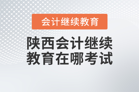 陜西會計繼續(xù)教育在哪考試？