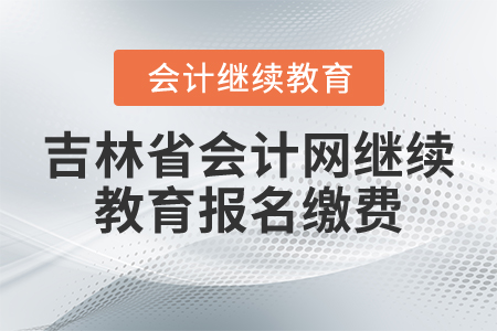 吉林省會計(jì)網(wǎng)繼續(xù)教育報(bào)名繳費(fèi)要求