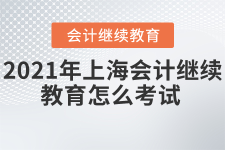2021年上海會計繼續(xù)教育怎么考試？