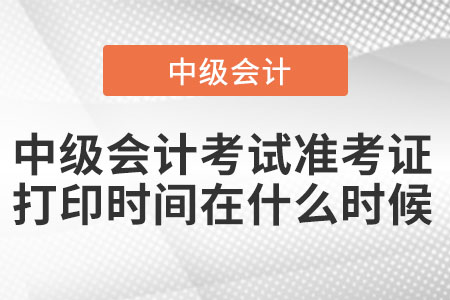 中級會計(jì)考試準(zhǔn)考證打印時(shí)間在什么時(shí)候
