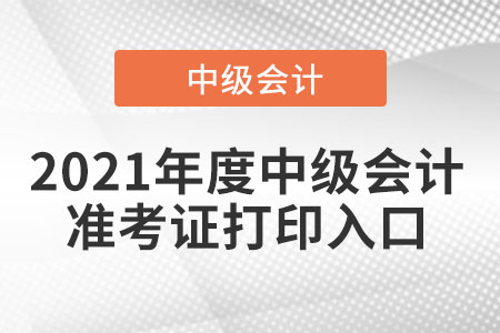 2021年度中級(jí)會(huì)計(jì)準(zhǔn)考證打印入口