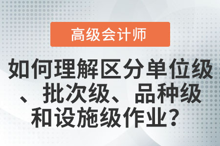 如何理解和區(qū)分單位級(jí)作業(yè)、批次級(jí)作業(yè)、品種級(jí)作業(yè)和設(shè)施級(jí)(或管理級(jí))作業(yè)