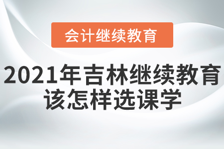 2021年吉林省會計(jì)繼續(xù)教育該怎樣選課學(xué)習(xí)？