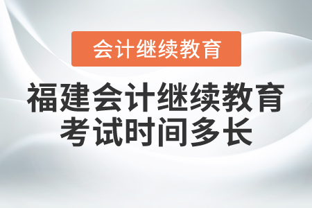福建會(huì)計(jì)繼續(xù)教育考試時(shí)間多長(zhǎng)？