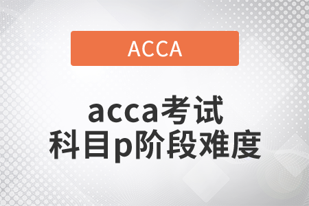 2021年acca考試科目p階段難度如何？