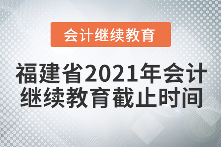 福建省2021年會計繼續(xù)教育的截止時間是哪天？