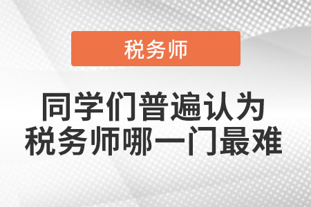 同學(xué)們普遍認(rèn)為稅務(wù)師哪一門最難