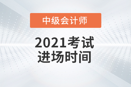 2021年中級會計師考試進場時間是什么時候？
