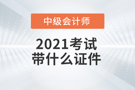 2021年中級(jí)會(huì)計(jì)師考試需要帶哪些證件？